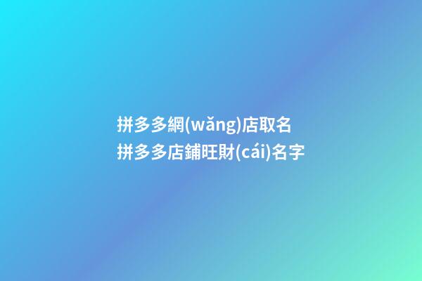 拼多多網(wǎng)店取名 拼多多店鋪旺財(cái)名字